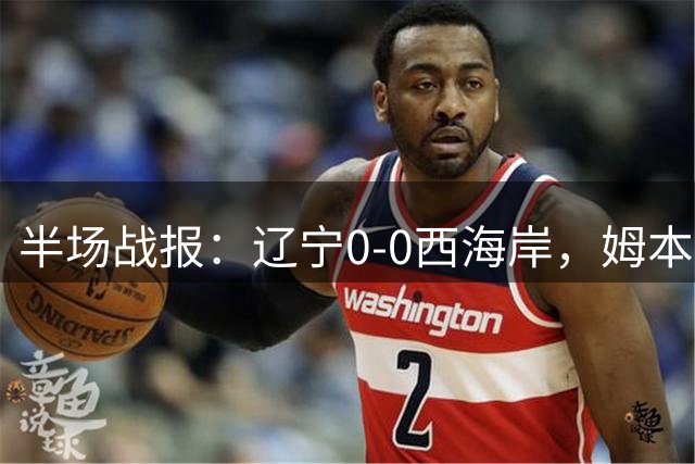 半场战报：辽宁0-0西海岸，姆本扎推人染红，戴维森造险